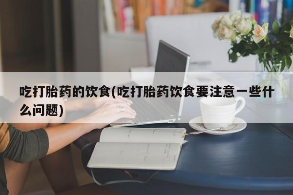 购买米非司酮片的联系方式吃打胎药的饮食(吃打胎药饮食要注意一些什么问题)